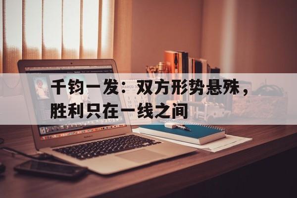 爱游戏入口-包含千钧一发：双方形势悬殊，胜利只在一线之间的词条