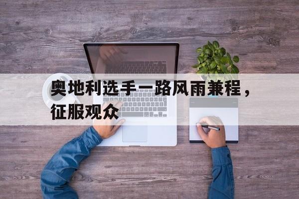 奥地利选手一路风雨兼程，征服观众的简单介绍